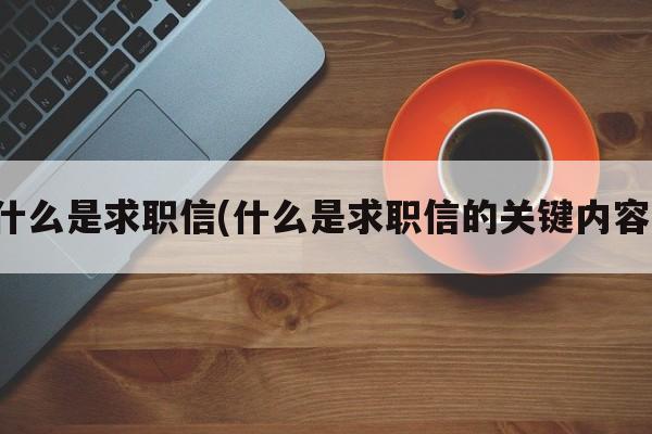 什么是求职信(什么是求职信的关键内容)