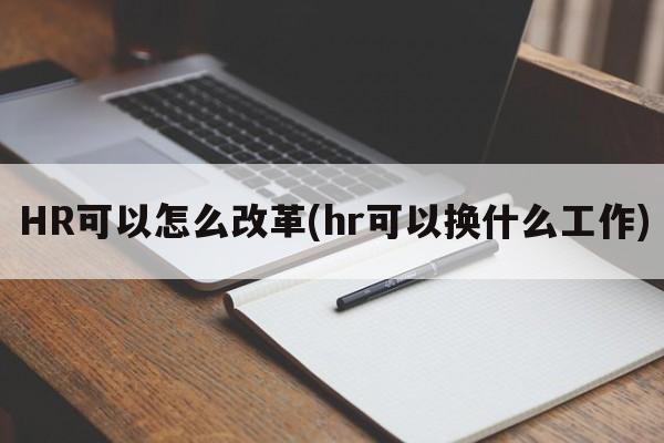 HR可以怎么改革(hr可以换什么工作)