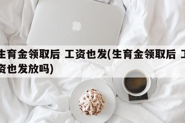 生育金领取后 工资也发(生育金领取后 工资也发放吗)