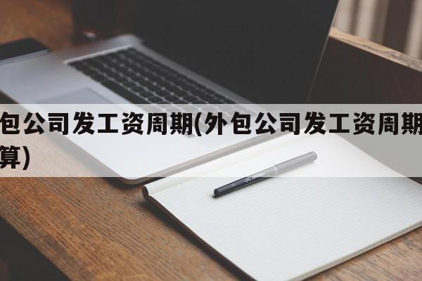 外包公司发工资周期(外包公司发工资周期怎么算)