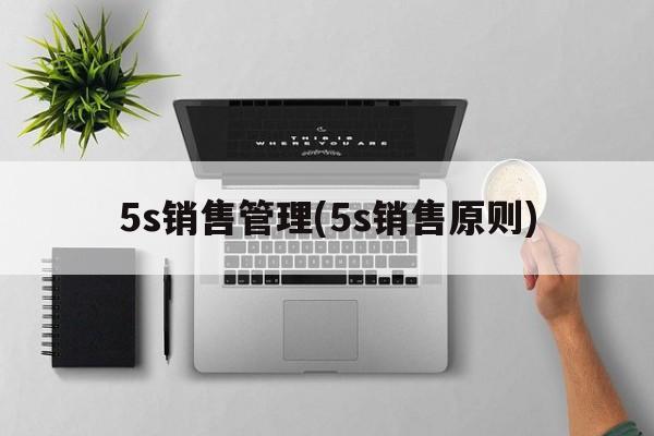 5s销售管理(5s销售原则)