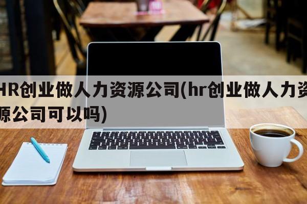 HR创业做人力资源公司(hr创业做人力资源公司可以吗)