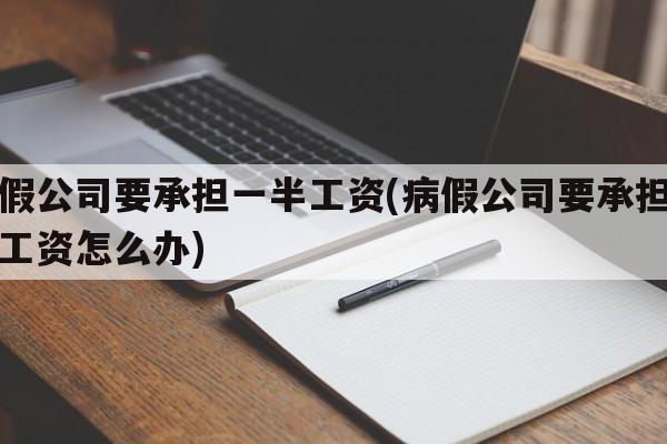 病假公司要承担一半工资(病假公司要承担一半工资怎么办)