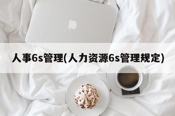 人事6s管理(人力资源6s管理规定)