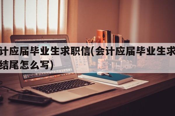 会计应届毕业生求职信(会计应届毕业生求职信结尾怎么写)