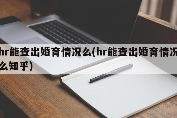 hr能查出婚育情况么(hr能查出婚育情况么知乎)