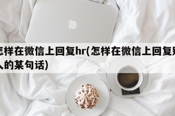 怎样在微信上回复hr(怎样在微信上回复别人的某句话)